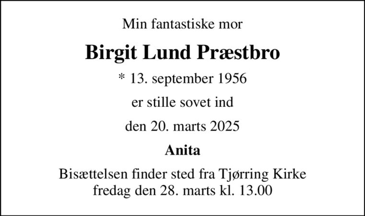 Min fantastiske mor
Birgit Lund Præstbro
* 13. september 1956
er stille sovet ind
den 20. marts 2025
Anita
Bisættelsen finder sted fra Tjørring Kirke  fredag den 28. marts kl. 13.00