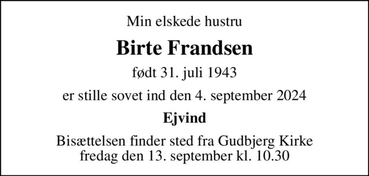 Min elskede hustru
Birte Frandsen
født 31. juli 1943
er stille sovet ind den 4. september 2024
Ejvind
Bisættelsen finder sted fra Gudbjerg Kirke  fredag den 13. september kl. 10.30
