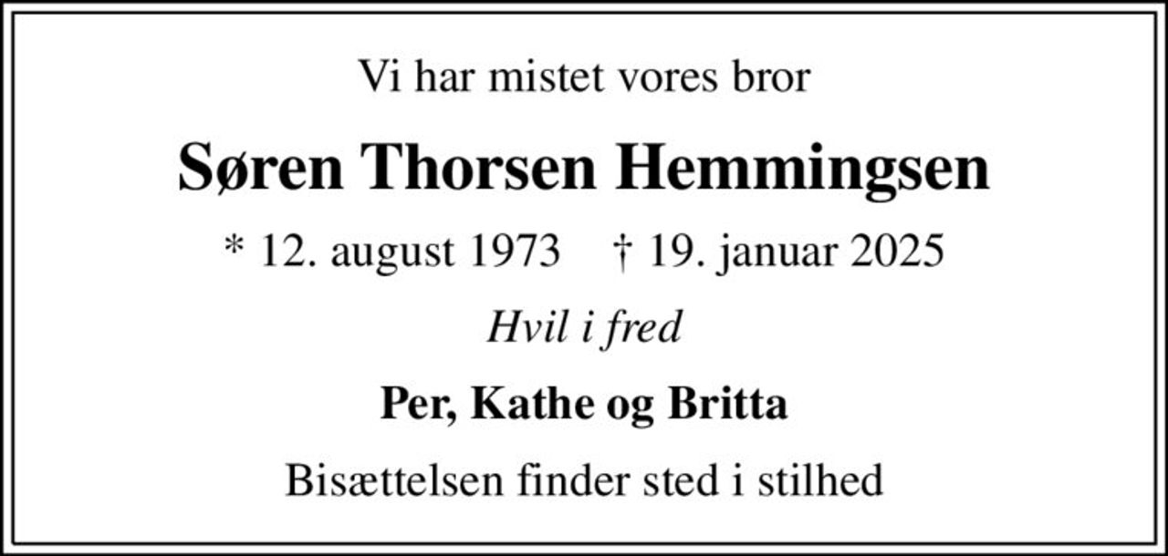 Vi har mistet vores bror
Søren Thorsen Hemmingsen
* 12. august 1973    ✝ 19. januar 2025
Hvil i fred
Per, Kathe og Britta
Bisættelsen finder sted i stilhed