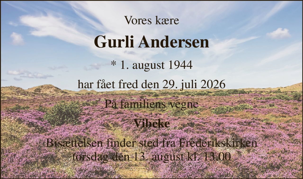 Vores kære 
Gurli Andersen 
*​ 1. august 1944 
har fået fred den 29. juli 2026 
På familiens vegne 
Vibeke 
Bisættelsen​ finder sted fra Frederikskirken​ torsdag den 13. august​ kl. 13.00