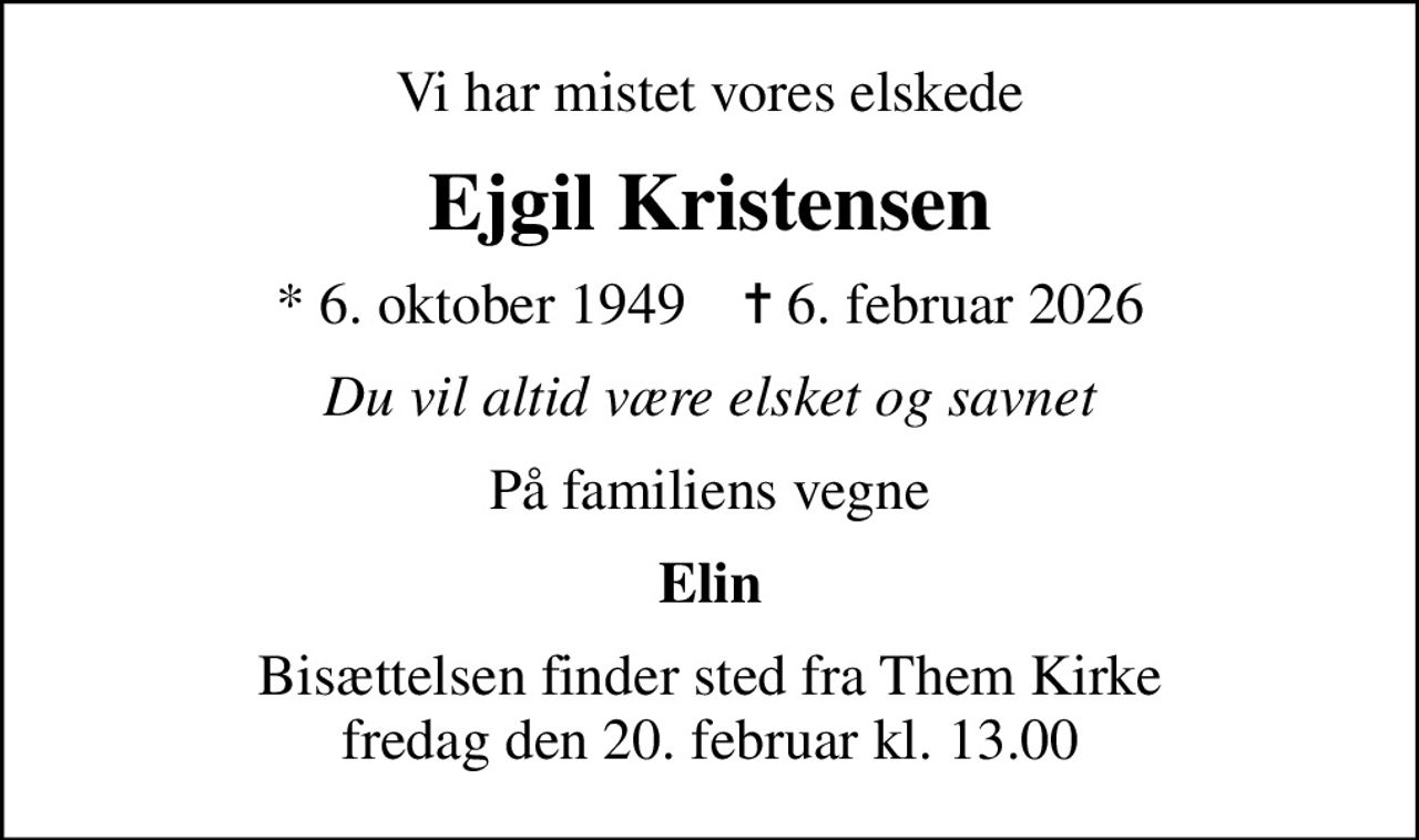 Vi har mistet vores elskede
Ejgil Kristensen
* 6. oktober 1949    ✝ 6. februar 2026
Du vil altid være elsket og savnet
På familiens vegne
Elin
Bisættelsen finder sted fra Them Kirke  fredag den 20. februar kl. 13.00