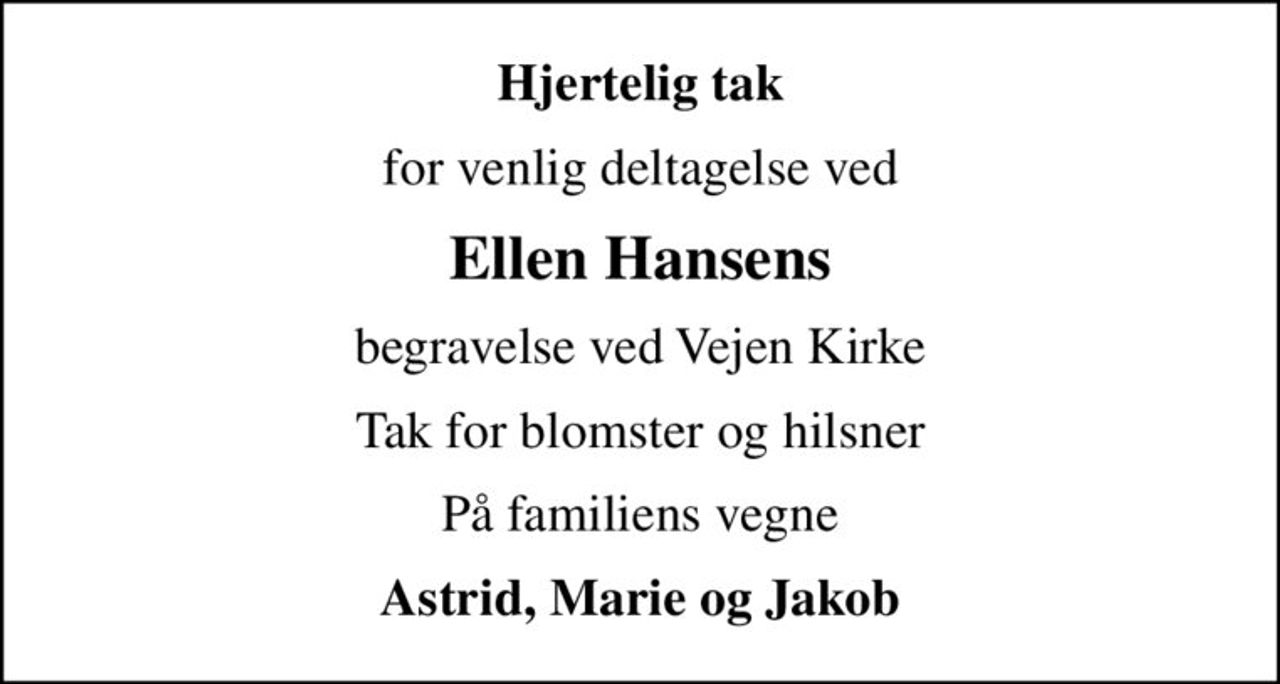 Hjertelig tak
for venlig deltagelse ved
Ellen Hansens
begravelse ved Vejen Kirke
Tak for blomster og hilsner
På familiens vegne
Astrid, Marie og Jakob