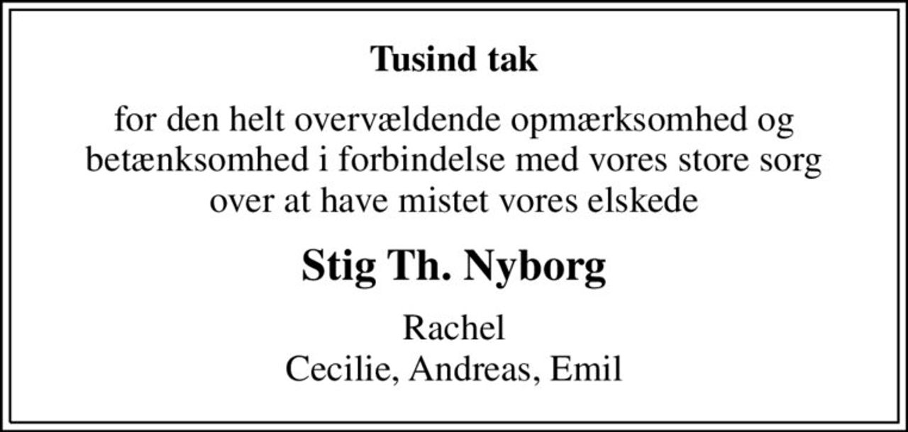 Tusind tak
for den helt overvældende opmærksomhed og betænksomhed i forbindelse med vores store sorg over at have mistet vores elskede
Stig Th. Nyborg
Rachel Cecilie, Andreas, Emil