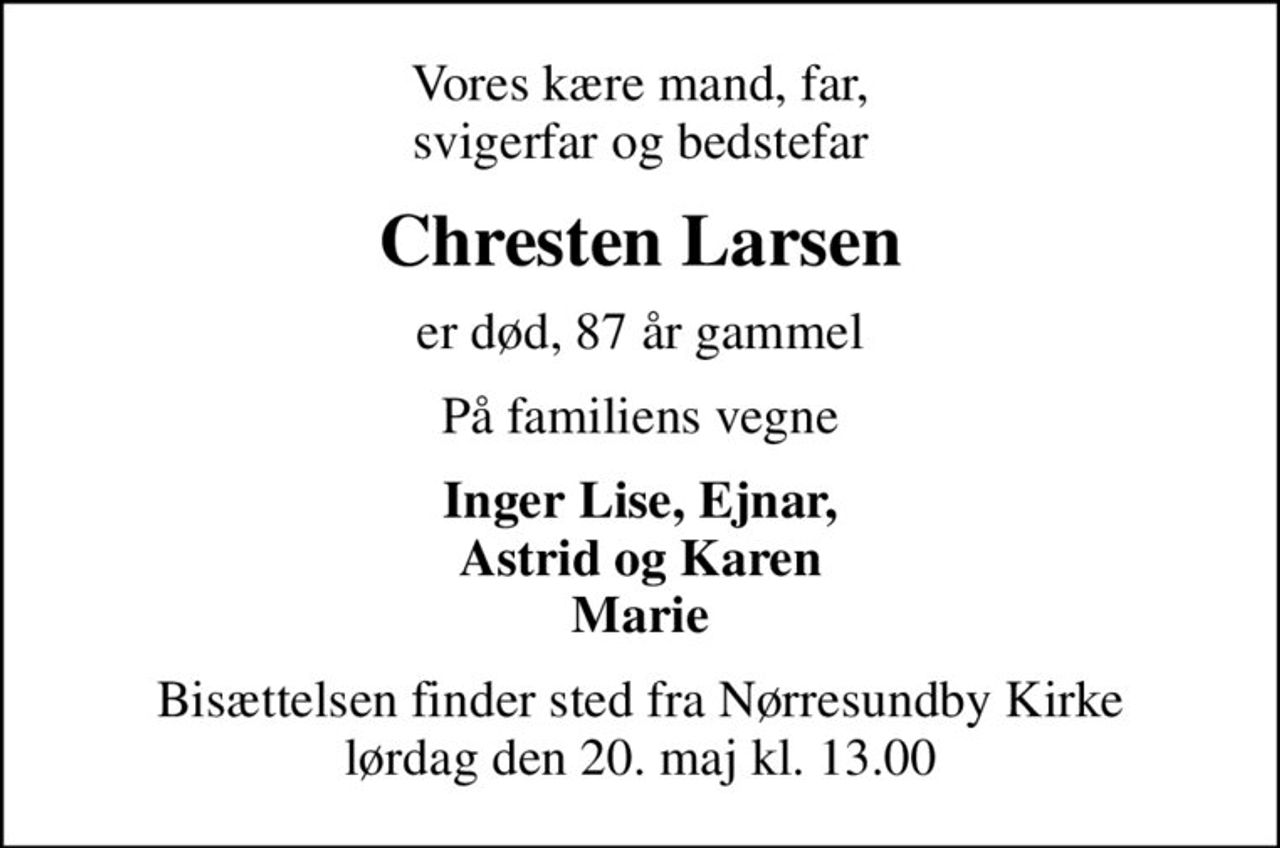 Vores kære mand, far, svigerfar og bedstefar
Chresten Larsen
er død, 87 år gammel
På familiens vegne
Inger Lise, Ejnar, Astrid og Karen Marie
Bisættelsen finder sted fra Nørresundby Kirke  lørdag den 20. maj kl. 13.00
