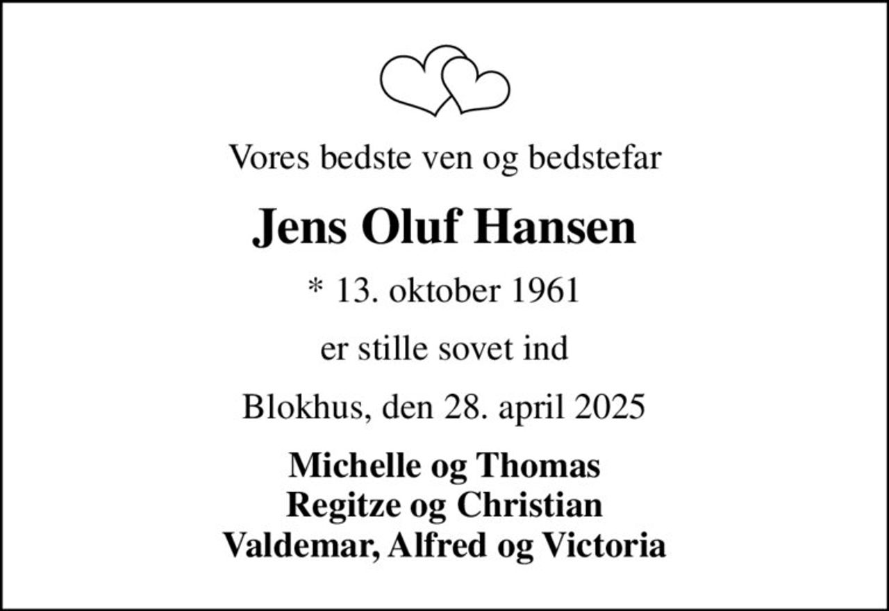 Vores bedste ven og bedstefar
Jens Oluf Hansen
* 13. oktober 1961
er stille sovet ind
Blokhus, den 28. april 2025
Michelle og Thomas Regitze og Christian Valdemar, Alfred og Victoria