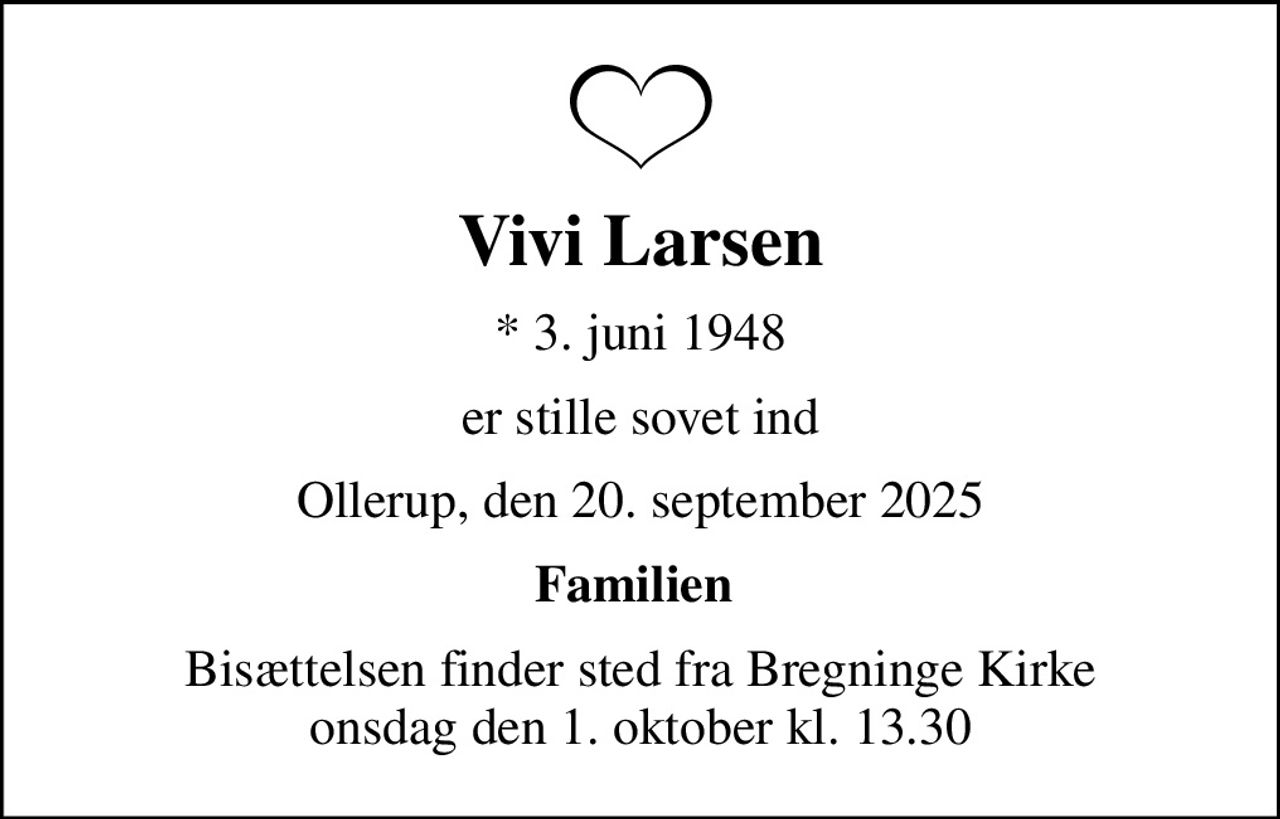 Vivi Larsen
* 3. juni 1948
er stille sovet ind
Ollerup, den 20. september 2025
Familien 
Bisættelsen finder sted fra Bregninge Kirke  onsdag den 1. oktober kl. 13.30