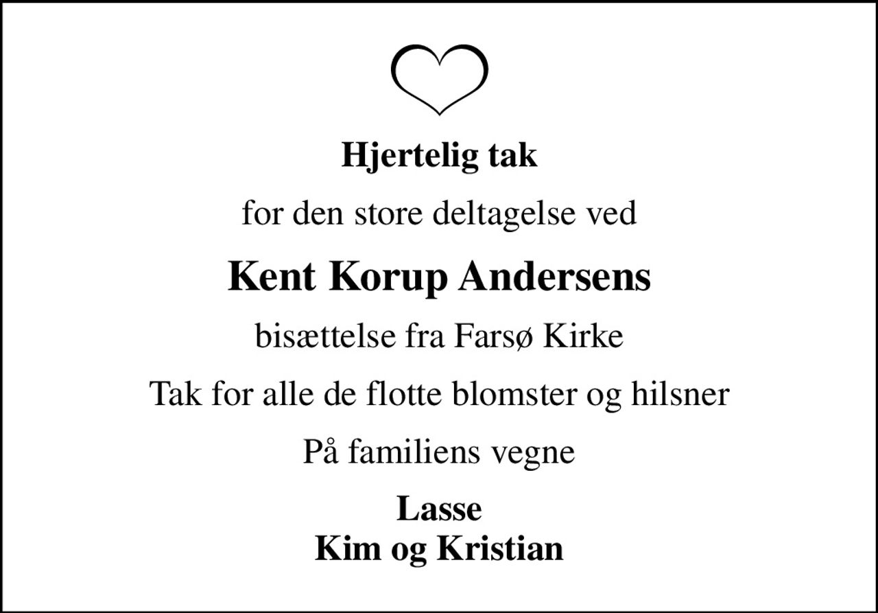 Hjertelig tak
for den store deltagelse ved
Kent Korup Andersens
bisættelse fra Farsø Kirke
Tak for alle de flotte blomster og hilsner
På familiens vegne
Lasse Kim og Kristian