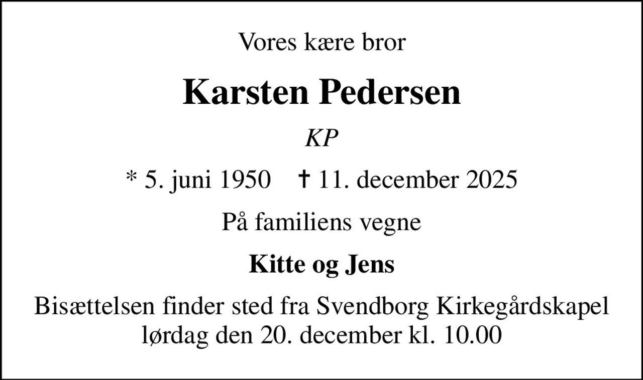 Vores kære bror
Karsten Pedersen
KP
* 5. juni 1950    ✝ 11. december 2025
På familiens vegne
Kitte og Jens
Bisættelsen finder sted fra Svendborg Kirkegårdskapel  lørdag den 20. december kl. 10.00