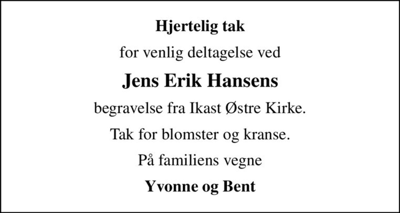 Hjertelig tak
for venlig deltagelse ved
Jens Erik Hansens
begravelse fra Ikast Østre Kirke.
Tak for blomster og kranse.
På familiens vegne
Yvonne og Bent