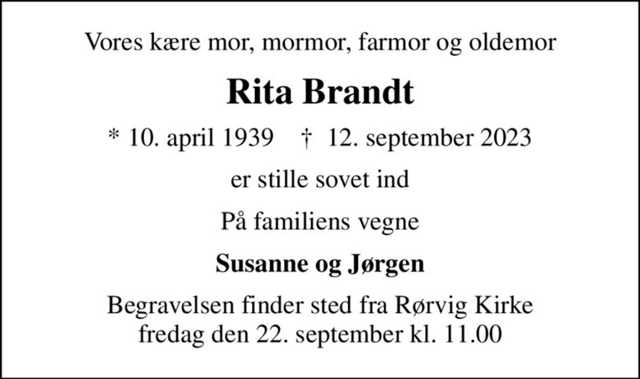 Vores kære mor, mormor, farmor og oldemor
Rita Brandt
* 10. april 1939    ✝ 12. september 2023
er stille sovet ind
På familiens vegne
Susanne og Jørgen
Begravelsen finder sted fra Rørvig Kirke  fredag den 22. september kl. 11.00