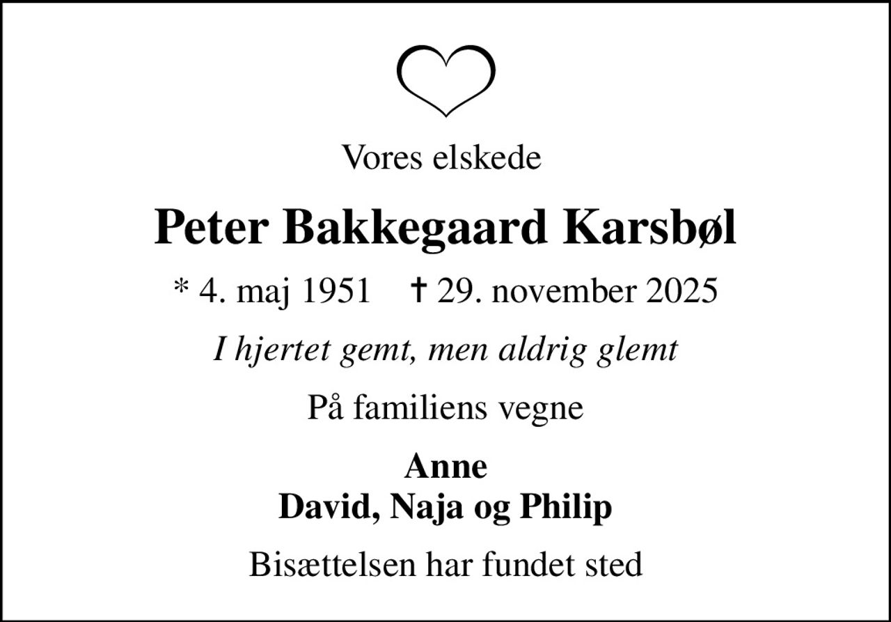 Vores elskede 
Peter Bakkegaard Karsbøl
* 4. maj 1951    ✝ 29. november 2025
I hjertet gemt, men aldrig glemt
På familiens vegne
Anne David, Naja og Philip
Bisættelsen har fundet sted
