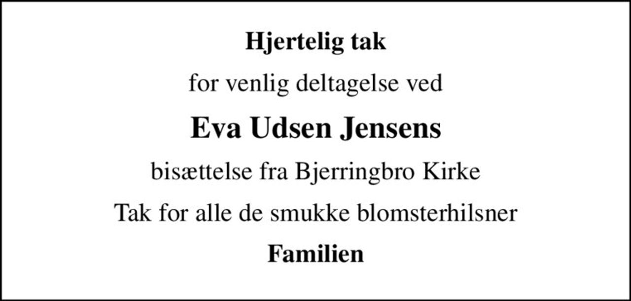 Hjertelig tak
for venlig deltagelse ved
Eva Udsen Jensens
bisættelse fra Bjerringbro Kirke
Tak for alle de smukke blomsterhilsner
Familien