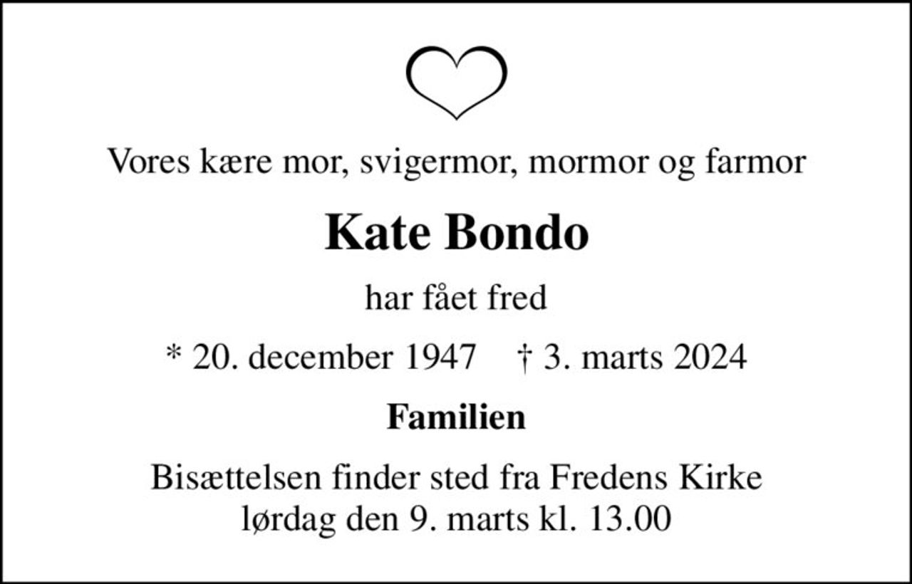 Vores kære mor, svigermor, mormor og farmor
Kate Bondo
har fået fred
* 20. december 1947    ✝ 3. marts 2024
Familien
Bisættelsen finder sted fra Fredens Kirke  lørdag den 9. marts kl. 13.00