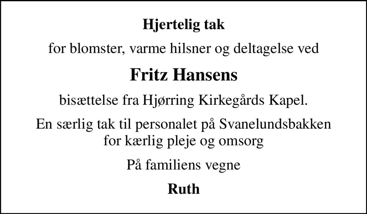 Hjertelig tak
for blomster, varme hilsner og deltagelse ved
Fritz Hansens
bisættelse fra Hjørring Kirkegårds Kapel.
En særlig tak til personalet på Svanelundsbakken for kærlig pleje og omsorg
På familiens vegne
Ruth