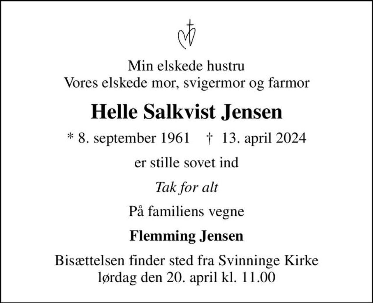 Min elskede hustru Vores elskede mor, svigermor og farmor
Helle Salkvist Jensen
* 8. september 1961    ✝ 13. april 2024
er stille sovet ind
Tak for alt
På familiens vegne
Flemming Jensen
Bisættelsen finder sted fra Svinninge Kirke lørdag den 20. april kl. 11.00