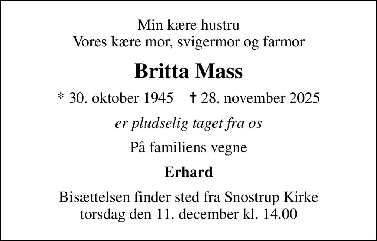 Min kære hustru Vores kære mor, svigermor og farmor
Britta Mass
* 30. oktober 1945    ✝ 28. november 2025
er pludselig taget fra os
På familiens vegne
Erhard
Bisættelsen finder sted fra Snostrup Kirke  torsdag den 11. december kl. 14.00