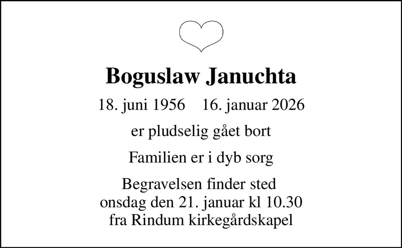 Boguslaw Januchta
18. juni 1956    16. januar 2026
er pludselig gået bort
Familien er i dyb sorg
Begravelsen finder sted  onsdag den 21. januar kl 10.30 fra Rindum kirkegårdskapel