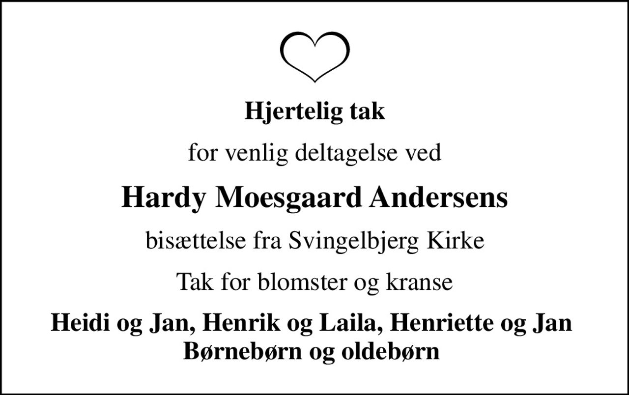 Hjertelig tak
for venlig deltagelse ved
Hardy Moesgaard Andersens
bisættelse fra Svingelbjerg Kirke
Tak for blomster og kranse
Heidi og Jan, Henrik og Laila, Henriette og Jan  Børnebørn og oldebørn