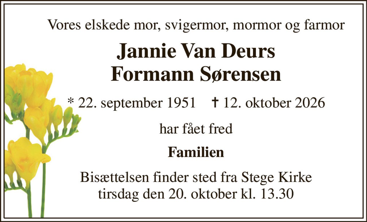 Vores elskede mor, svigermor, mormor og farmor 
Jannie Van Deurs Formann Sørensen 
*​ 22. september 1951​    ✝​ 12. oktober 2026 
har fået fred 
Familien 
Bisættelsen​ finder sted fra Stege Kirke​ tirsdag den 20. oktober​ kl. 13.30