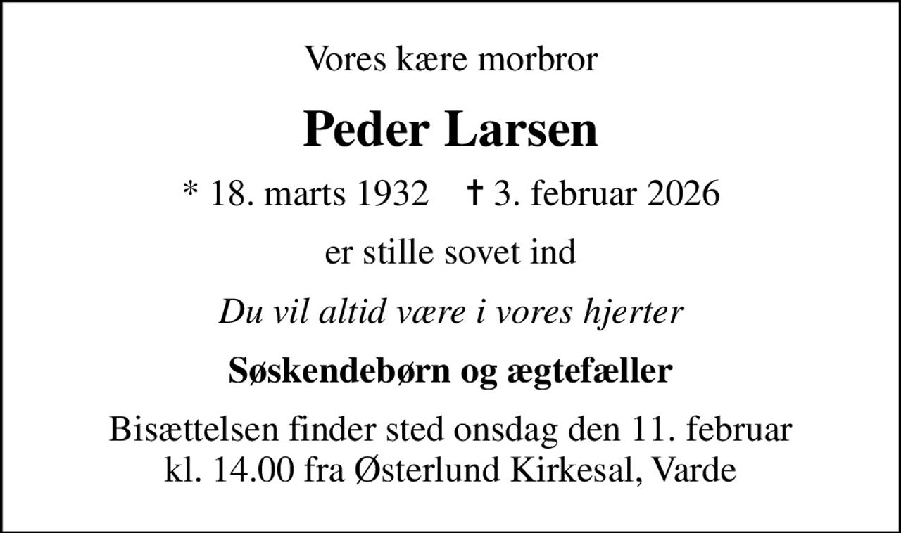 Vores kære morbror
Peder Larsen
* 18. marts 1932    ✝ 3. februar 2026
er stille sovet ind
Du vil altid være i vores hjerter
Søskendebørn og ægtefæller
Bisættelsen finder sted onsdag den 11. februar kl. 14.00 fra Østerlund Kirkesal, Varde