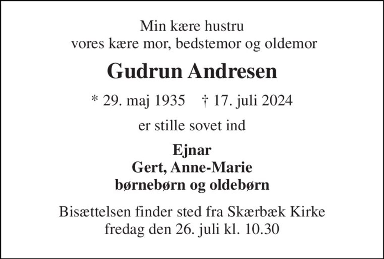 Min kære hustru  vores kære mor, bedstemor og oldemor 
Gudrun Andresen 
*​ 29. maj 1935​    †​ 17. juli 2024 
er stille sovet ind 
Ejnar Gert, Anne-Marie børnebørn og oldebørn 
Bisættelsen​ finder sted fra Skærbæk Kirke​ fredag den 26. juli​ kl. 10.30
