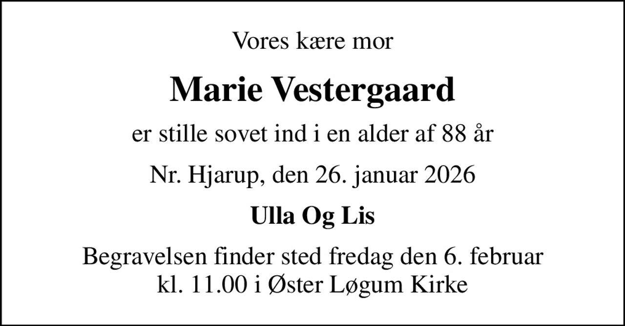 Vores kære mor
Marie Vestergaard
er stille sovet ind i en alder af 88 år
Nr. Hjarup, den 26. januar 2026
Ulla Og Lis
Begravelsen finder sted fredag den 6. februar kl. 11.00 i Øster Løgum Kirke