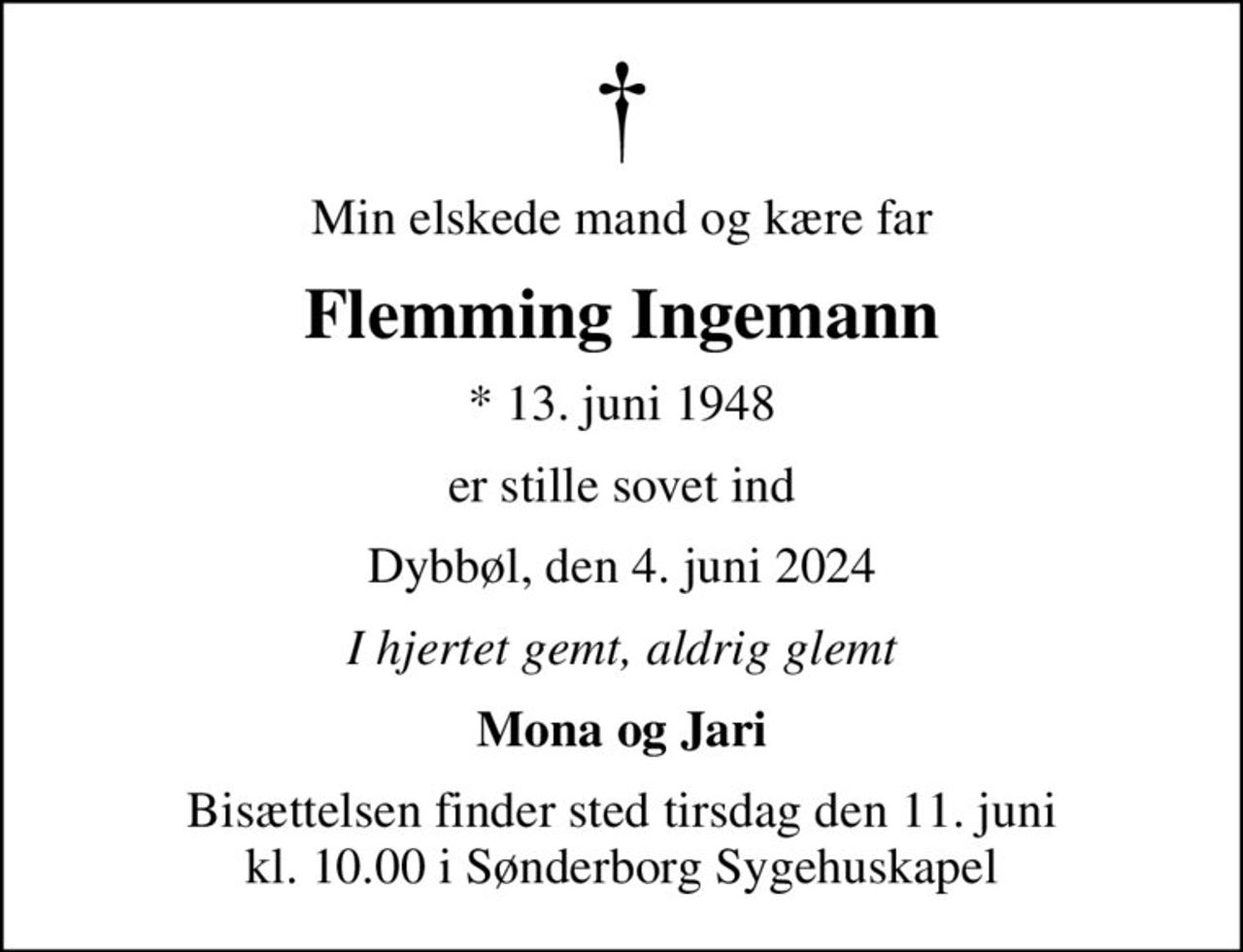 Min elskede mand og kære far
Flemming Ingemann
* 13. juni 1948
er stille sovet ind
Dybbøl, den 4. juni 2024
I hjertet gemt, aldrig glemt
Mona og Jari
Bisættelsen finder sted tirsdag den 11. juni kl. 10.00 i Sønderborg Sygehuskapel