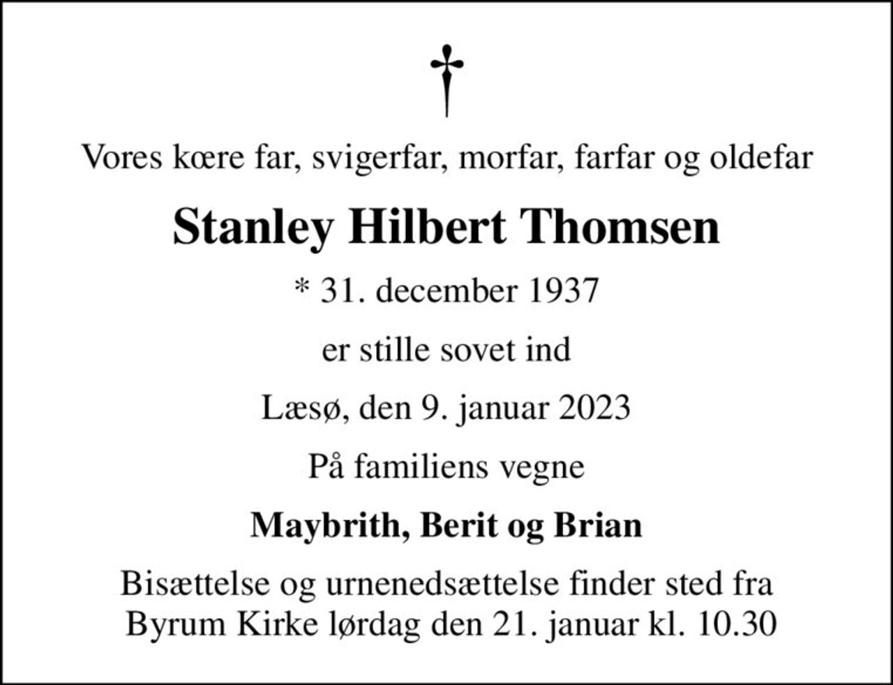 Vores kre far, svigerfar, morfar, farfar og oldefar
Stanley Hilbert Thomsen
* 31. december 1937
er stille sovet ind
Læsø, den 9. januar 2023
På familiens vegne
Maybrith, Berit og Brian
Bisættelse og urnenedsættelse finder sted fra  Byrum Kirke lørdag den 21. januar kl. 10.30