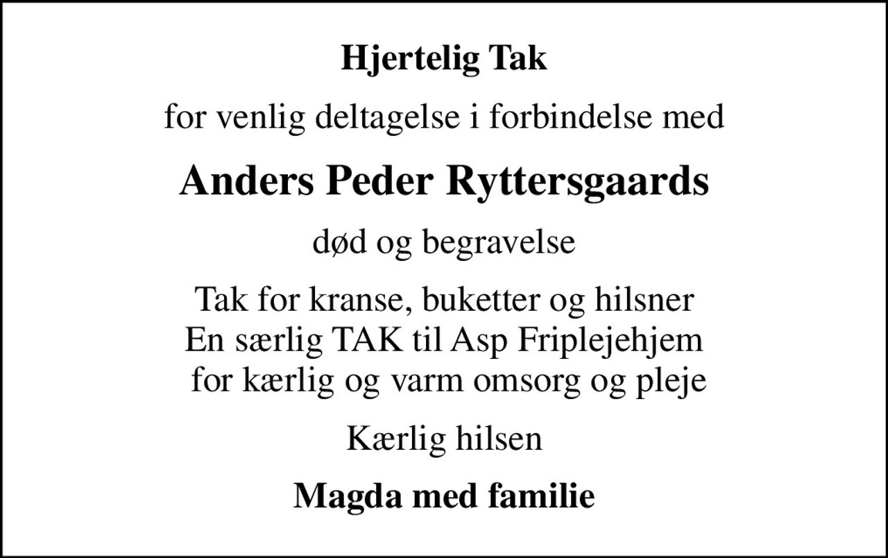 Hjertelig Tak
for venlig deltagelse i forbindelse med
Anders Peder Ryttersgaards
død og begravelse
Tak for kranse, buketter og hilsner En særlig TAK til Asp Friplejehjem  for kærlig og varm omsorg og pleje
Kærlig hilsen
Magda med familie