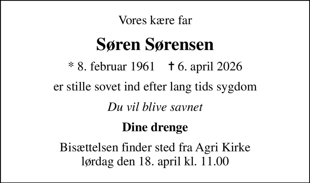 Vores kære far
Søren Sørensen
* 8. februar 1961    ✝ 6. april 2026
er stille sovet ind efter lang tids sygdom
Du vil blive savnet
Dine drenge
Bisættelsen finder sted fra Agri Kirke  lørdag den 18. april kl. 11.00