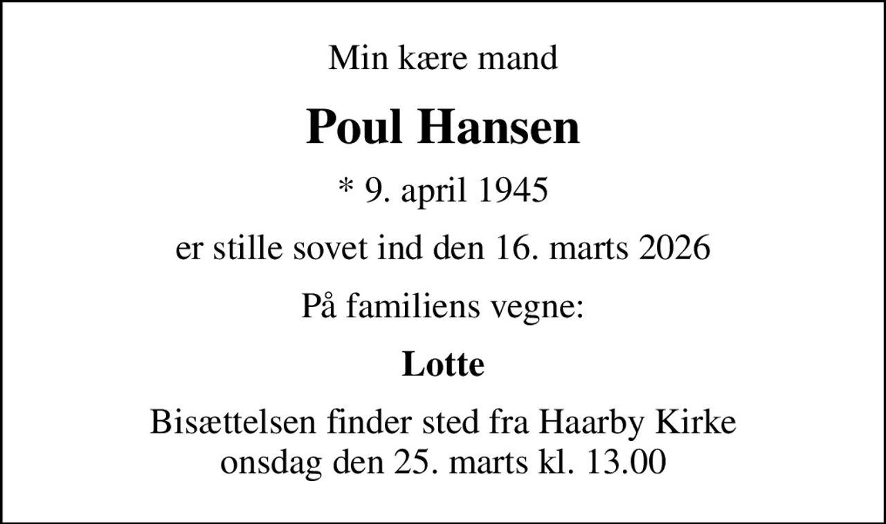 Min kære mand
Poul Hansen
* 9. april 1945
er stille sovet ind den 16. marts 2026
På familiens vegne:
Lotte
Bisættelsen finder sted fra Haarby Kirke  onsdag den 25. marts kl. 13.00