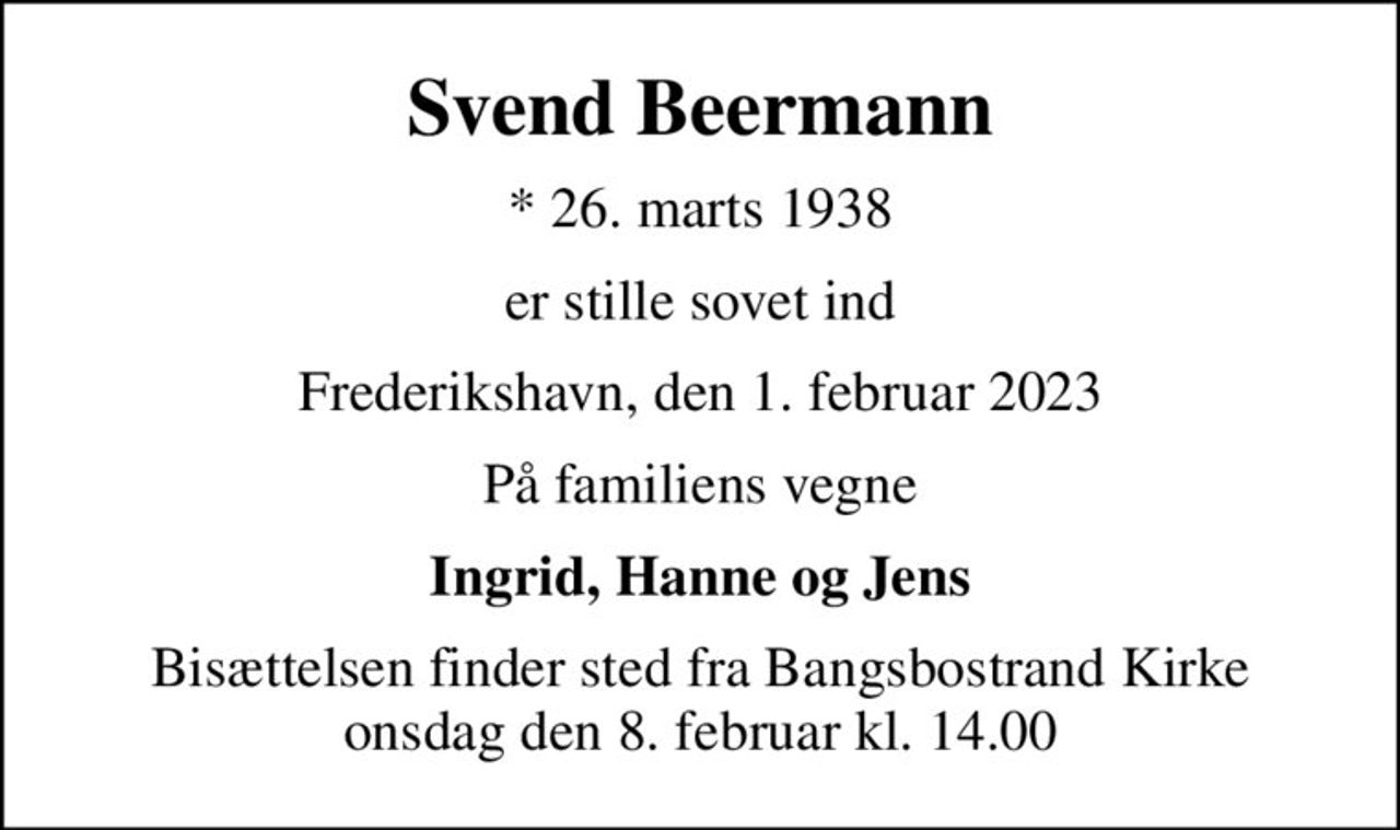 Svend Beermann
* 26. marts 1938
er stille sovet ind
Frederikshavn, den 1. februar 2023
På familiens vegne
Ingrid, Hanne og Jens
Bisættelsen finder sted fra Bangsbostrand Kirke  onsdag den 8. februar kl. 14.00