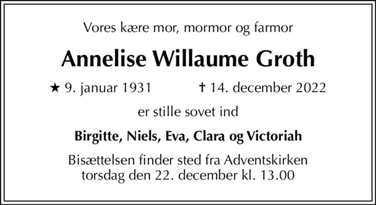 Vores kære mor, mormor og farmor
Annelise Willaume Groth
* 9. januar 1931    ✝ 14. december 2022
er stille sovet ind
Birgitte, Niels, Eva, Clara og Victoriah
Bisættelsen finder sted fra Adventskirken  torsdag den 22. december kl. 13.00