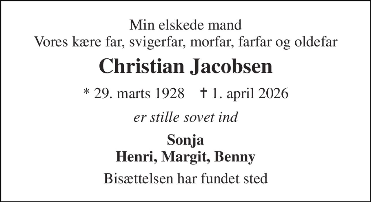 Min elskede mand Vores kære far, svigerfar, morfar, farfar og oldefar 
Christian Jacobsen 
* 29. marts 1928    ✝ 1. april 2026 
er stille sovet ind 
Sonja Henri, Margit, Benny 
Bisættelsen har fundet sted