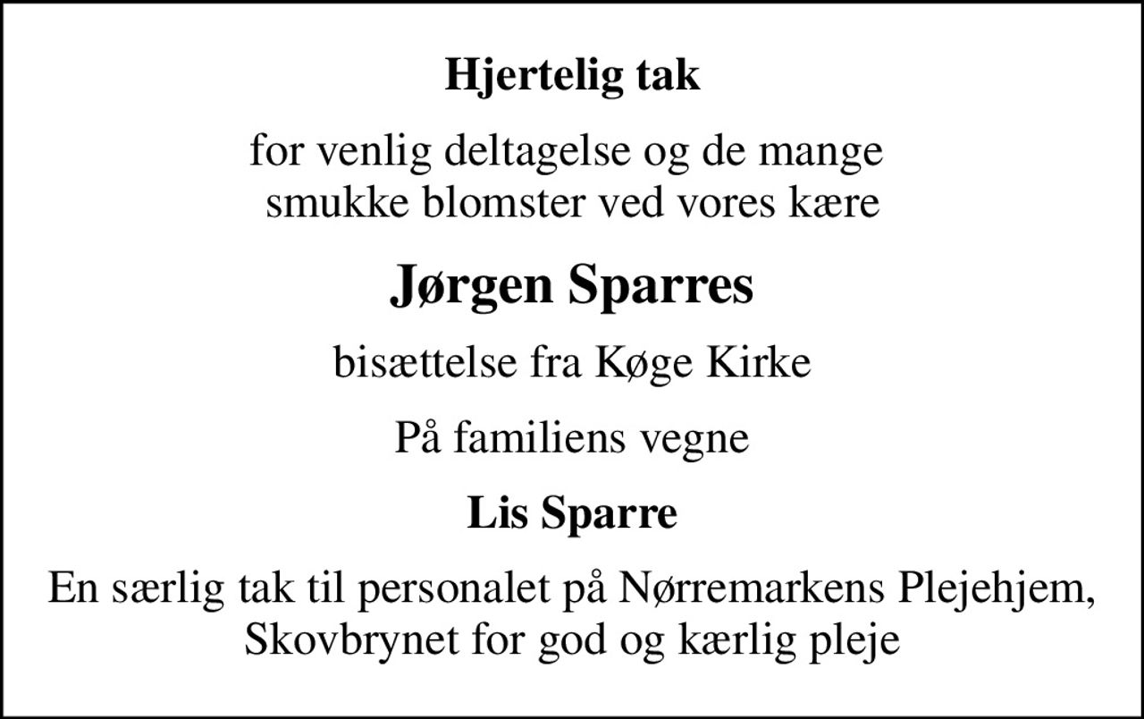 Hjertelig tak
for venlig deltagelse og de mange  smukke blomster ved vores kære
Jørgen Sparres
bisættelse fra Køge Kirke
På familiens vegne
Lis Sparre
En særlig tak til personalet på Nørremarkens Plejehjem, Skovbrynet for god og kærlig pleje