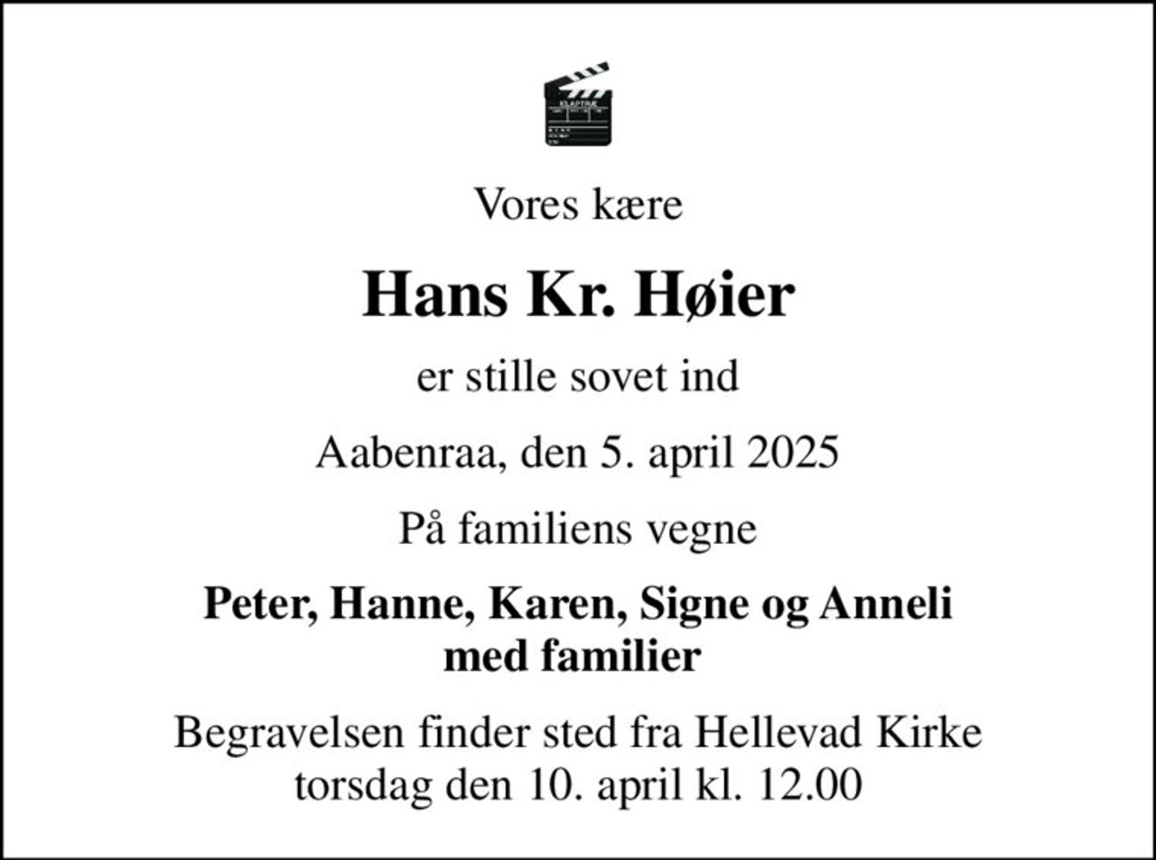 Vores kære
Hans Kr. Høier
er stille sovet ind
Aabenraa, den 5. april 2025
På familiens vegne
Peter, Marianne, Hanne, Karen, Signe,  Jacob og Anneli med familier 
Begravelsen finder sted fra Hellevad Kirke  torsdag den 10. april kl. 12.00