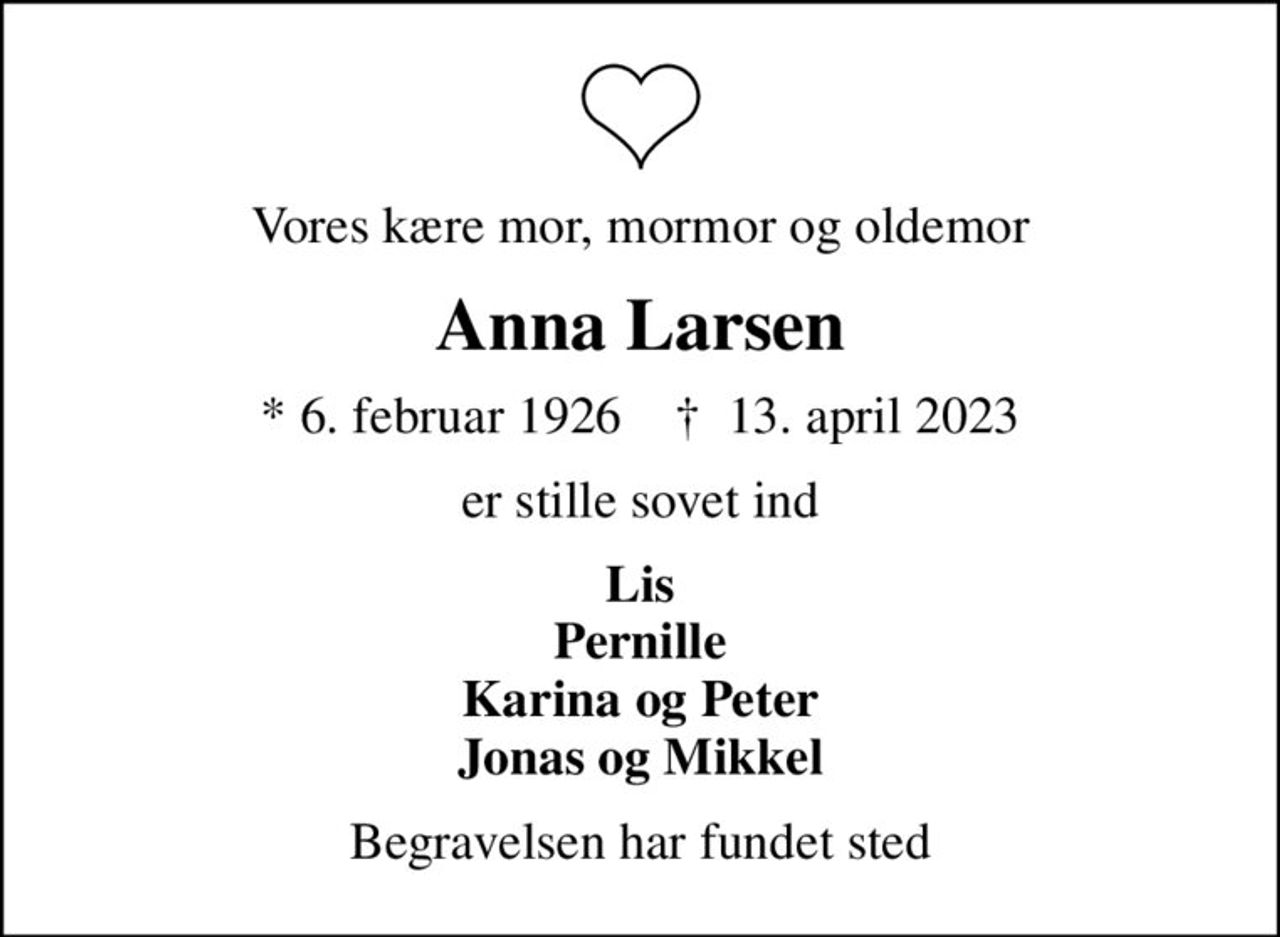 Vores kære mor, mormor og oldemor
Anna Larsen
* 6. februar 1926    ✝ 13. april 2023
er stille sovet ind
Lis Pernille Karina og Peter Jonas og Mikkel
Begravelsen har fundet sted