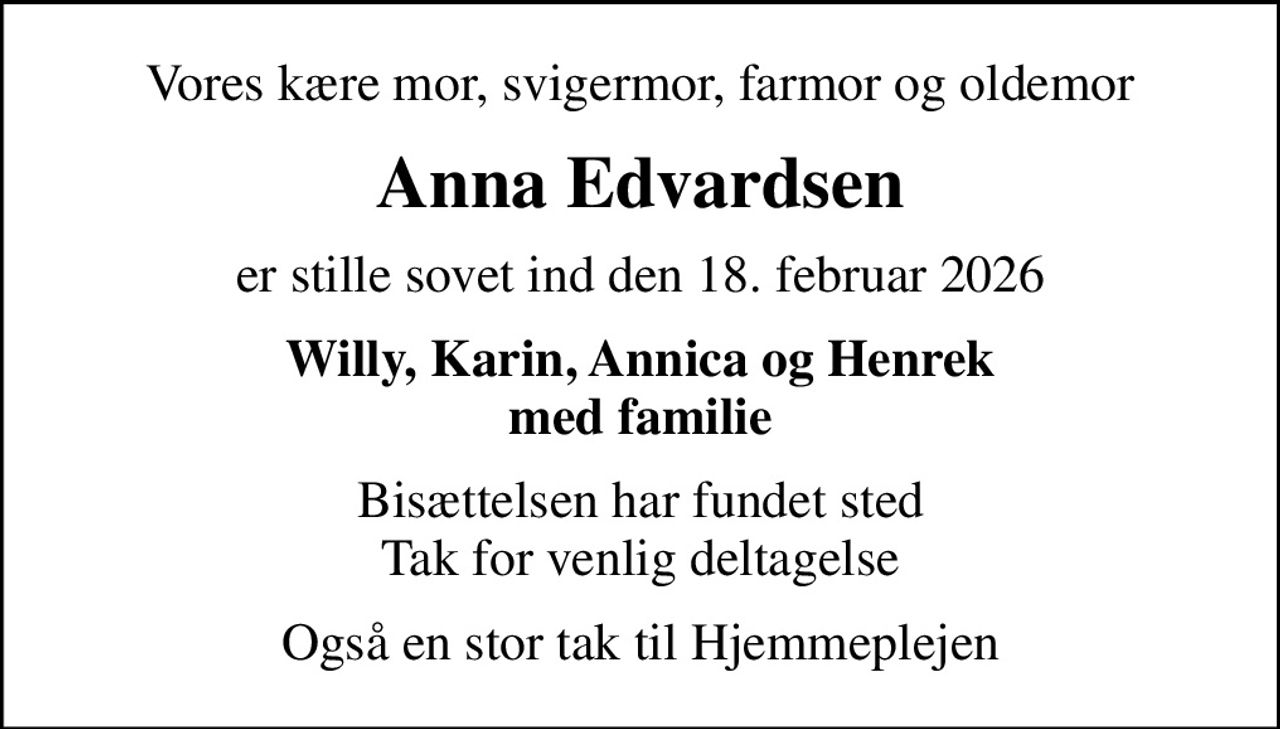 Vores kære mor, svigermor, farmor og oldemor
Anna Edvardsen
er stille sovet ind den 18. februar 2026
Willy, Karin, Annica og Henrek med familie
Bisættelsen har fundet sted Tak for venlig deltagelse
Også en stor tak til Hjemmeplejen