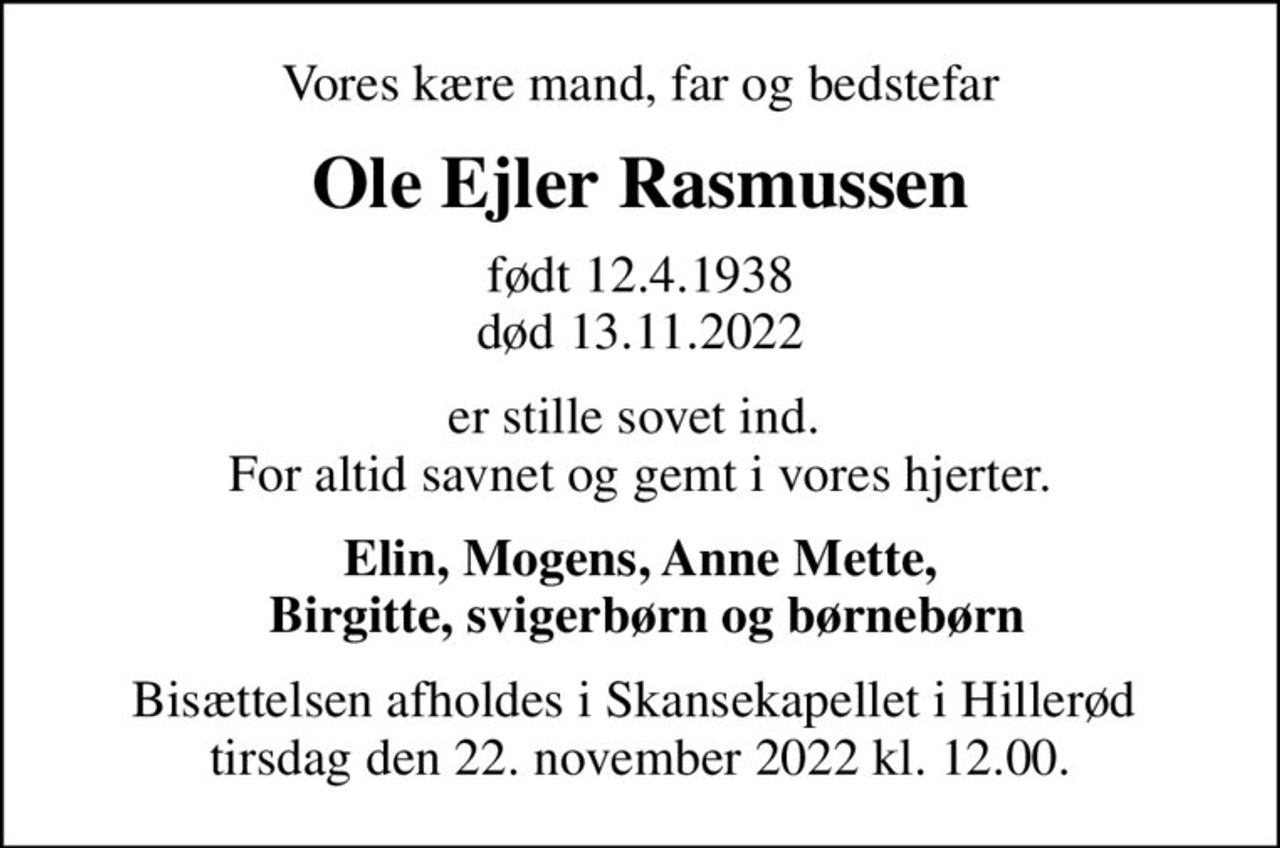 Vores kære mand, far og bedstefar
Ole Ejler Rasmussen
født 12.4.1938
						død 13.11.2022
er stille sovet ind.  For altid savnet og gemt i vores hjerter.
Elin, Mogens, Anne Mette,  Birgitte, svigerbørn og børnebørn
Bisættelsen afholdes i Skansekapellet i Hillerød  tirsdag den 22. november 2022 kl. 12.00.