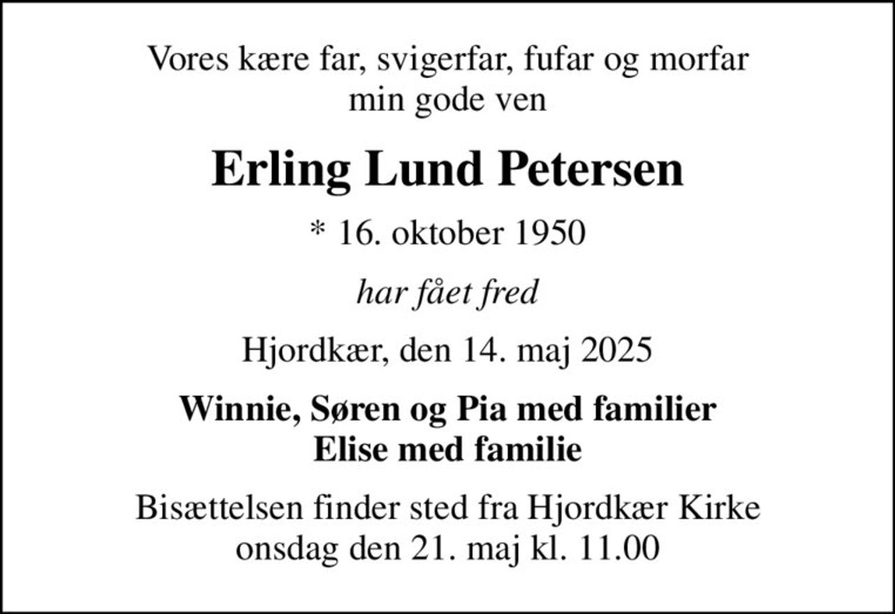 Vores kære far, svigerfar, fufar og morfar min gode ven
Erling Lund Petersen
* 16. oktober 1950
har fået fred
Hjordkær, den 14. maj 2025
Winnie, Søren og Pia med familier Elise med familie
Bisættelsen finder sted fra Hjordkær Kirke  onsdag den 21. maj kl. 11.00