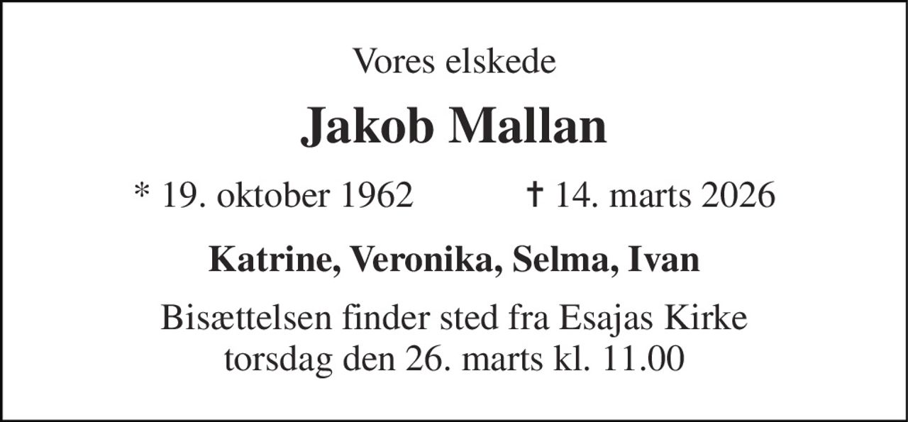 Vores elskede 
Jakob Mallan 
★ 19. oktober 1962            ✝ 14. marts 2026 
Katrine, Veronika, Selma, Ivan 
Bisættelsen finder sted fra Esajas Kirke torsdag den 26. marts kl. 11.00