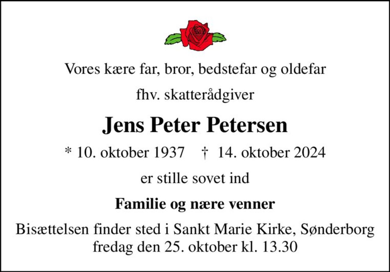 Vores kære far, bror, bedstefar og oldefar
fhv. skatterådgiver
Jens Peter Petersen
* 10. oktober 1937    ✝ 14. oktober 2024
er stille sovet ind
Familie og nære venner
Bisættelsen finder sted i Sankt Marie Kirke, Sønderborg  fredag den 25. oktober kl. 13.30