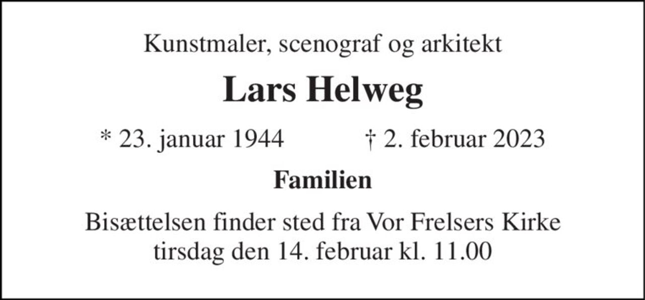 Kunstmaler, scenograf og arkitekt 
Lars Helweg 
*​ 23. januar 1944​            ✝​ 2. februar 2023 
Familien 
Bisættelsen​ finder sted fra Vor Frelsers Kirke​ tirsdag den 14. februar​ kl. 11.00