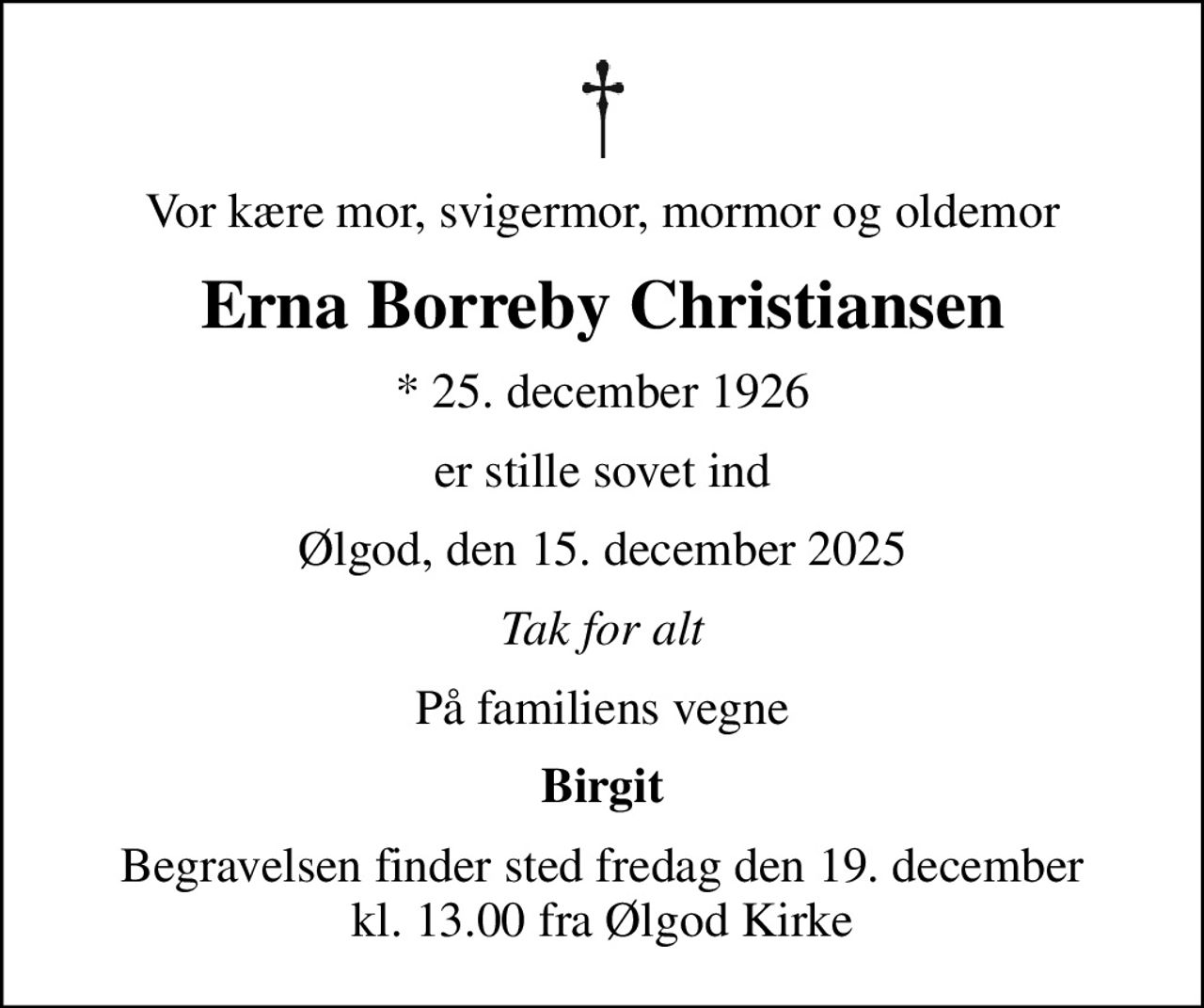 Vor kære mor, svigermor, mormor og oldemor
Erna Borreby Christiansen
* 25. december 1926
er stille sovet ind
Ølgod, den 15. december 2025
Tak for alt
På familiens vegne
Birgit
Begravelsen finder sted fredag den 19. december kl. 13.00 fra Ølgod Kirke