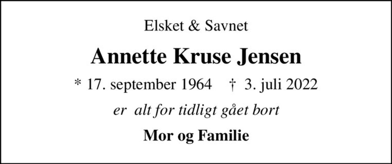 Elsket & Savnet
Annette Kruse Jensen
* 17. september 1964    ✝ 3. juli 2022
er  alt for tidligt gået bort
Mor og Familie