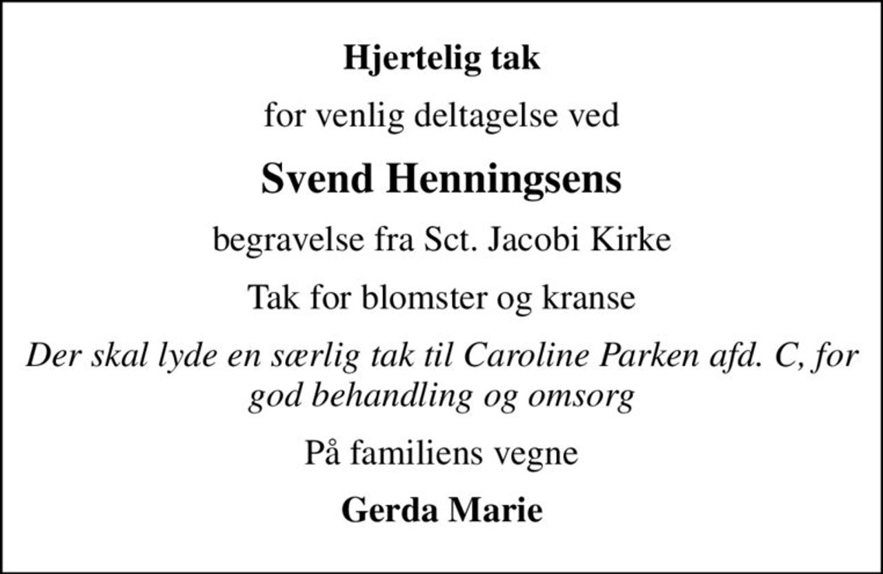 Hjertelig tak
for venlig deltagelse ved
Svend Henningsens
begravelse fra Sct. Jacobi Kirke
Tak for blomster og kranse
Der skal lyde en særlig tak til Caroline Parken afd. C, for god behandling og omsorg
På familiens vegne
Gerda Marie