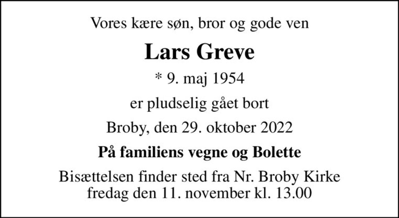 Vores kære søn, bror og gode ven
Lars Greve
* 9. maj 1954
er pludselig gået bort
Broby, den 29. oktober 2022
På familiens vegne og Bolette
Bisættelsen finder sted fra Nr. Broby Kirke  fredag den 11. november kl. 13.00