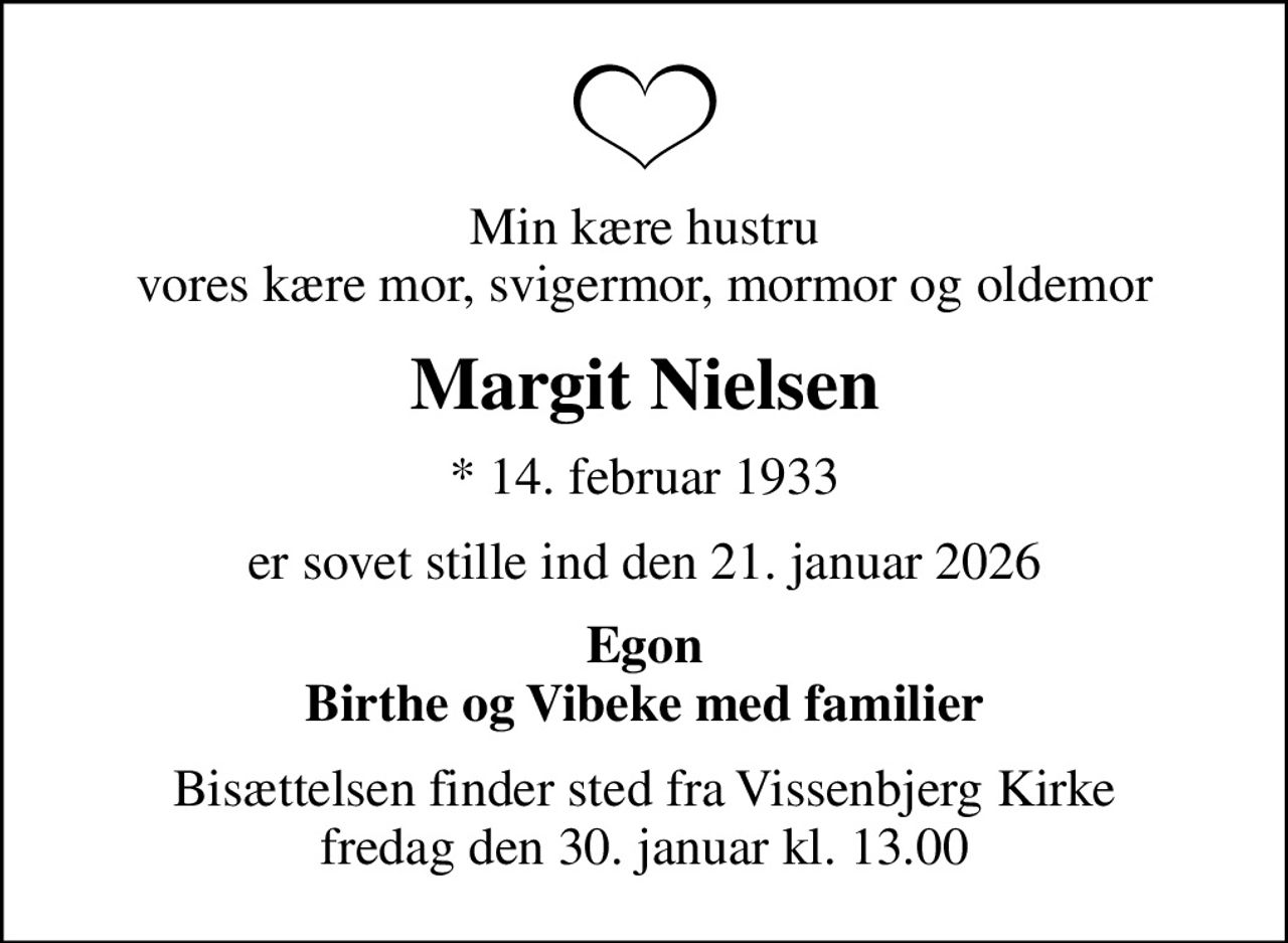 Min kære hustru vores kære mor, svigermor, mormor og oldemor
Margit Nielsen
* 14. februar 1933
er sovet stille ind den 21. januar 2026
Egon Birthe og Vibeke med familier
Bisættelsen finder sted fra Vissenbjerg Kirke  fredag den 30. januar kl. 13.00