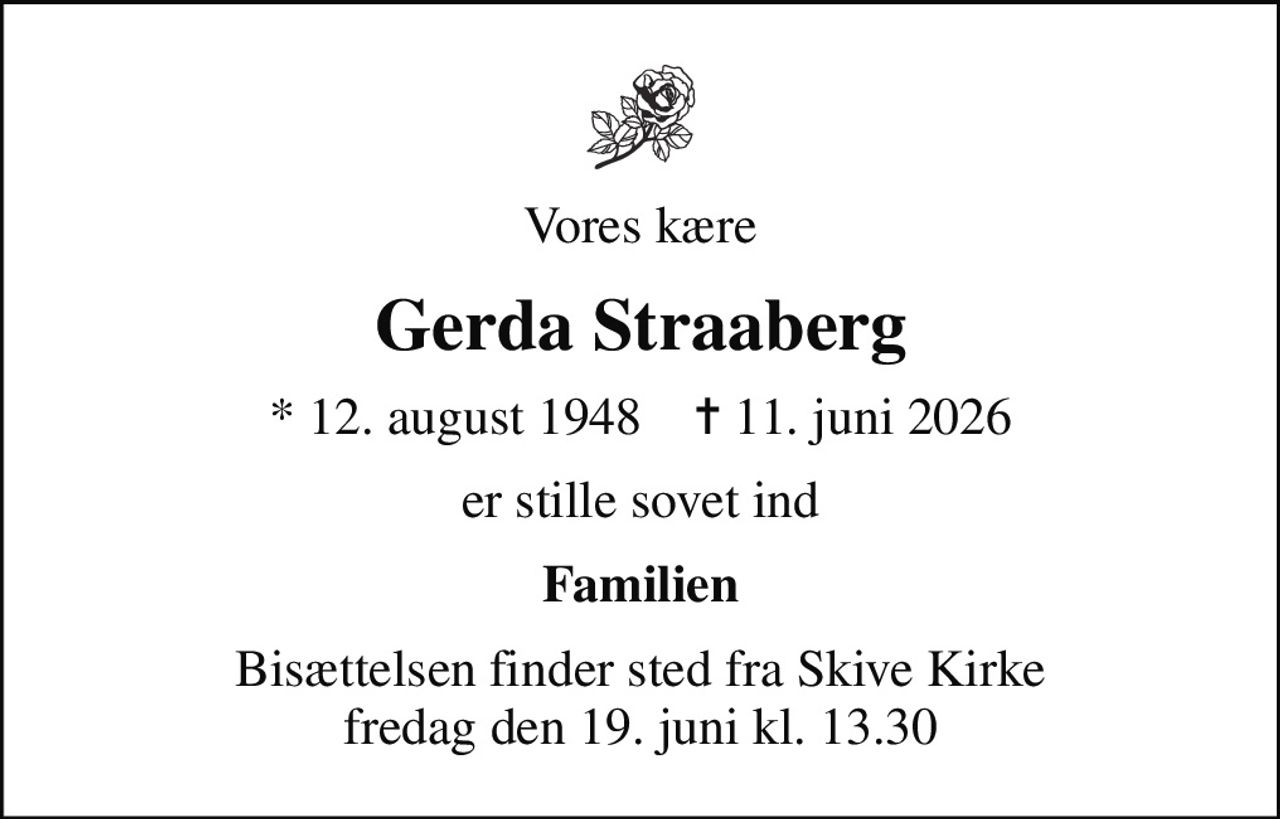 Vores kære
Gerda Straaberg
* 12. august 1948    ✝ 11. juni 2026
er stille sovet ind
Familien
Bisættelsen finder sted fra Skive Kirke  fredag den 19. juni kl. 13.30