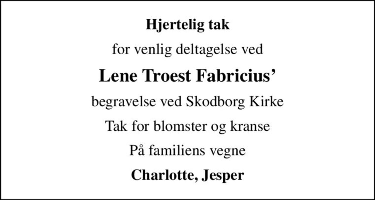 Hjertelig tak
for venlig deltagelse ved
Lene Troest Fabricius
begravelse ved Skodborg Kirke
Tak for blomster og kranse
På familiens vegne
Charlotte, Jesper